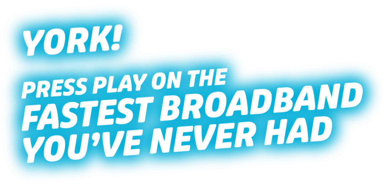 York! Press Play on the Fastest Broadband You've Never Had