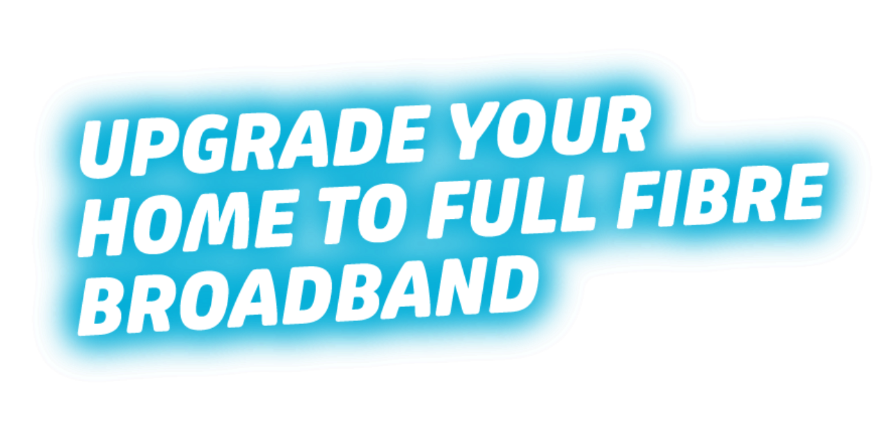 Upgrade your home to full fibre broadband
